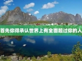首先你得承认世界上有全面超过你的人
