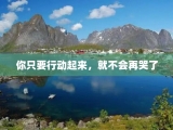 你只要行动起来，就不会再哭了