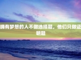 拥有梦想的人不做选择题，他们只做证明题