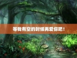 等我有空的时候再爱你吧！