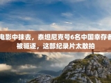电影中抹去，泰坦尼克号6名中国幸存者被驱逐，这部纪录片太敢拍