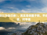 你以为自己很屌，其实是你圈子弱，平台低，对手挫