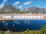 不遗憾，没有在最青春美貌时遇见