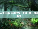 人贵三得：沉得住气，弯得下腰，抬得起头
