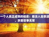 一个人真正成熟的标志：看淡人走茶凉，享受世事无常
