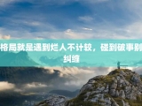 格局就是遇到烂人不计较，碰到破事别纠缠