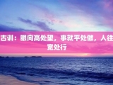 古训：眼向高处望，事就平处做，人往宽处行
