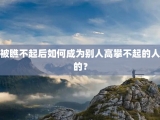 被瞧不起后如何成为别人高攀不起的人的？