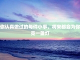 你认真做过的每件小事，将来都会为你亮一盏灯