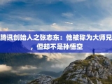腾讯创始人之张志东：他被称为大师兄，但却不是孙悟空