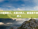太精明的人，太算计的人，都是很不幸的人
