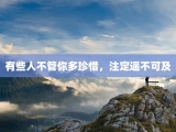 有些人不管你多珍惜，注定遥不可及