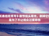 《泰坦尼克号》删节镜头曝光，删掉它们是为了不让观众过度悲伤