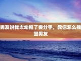 男友说我太幼稚了要分手，教你怎么挽回男友