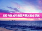三招教你成功挽回男朋友的必杀技