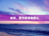 你穷，因为你没有野心