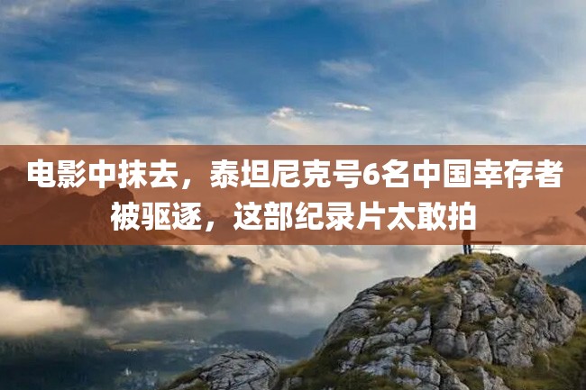 电影中抹去,泰坦尼克号6名中国幸存者被驱逐,这部纪录片太敢拍