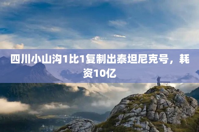 四川小山沟1比1复制出泰坦尼克号，耗资10亿