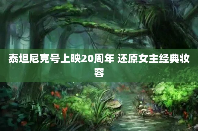 泰坦尼克号上映20周年 还原女主经典妆容
