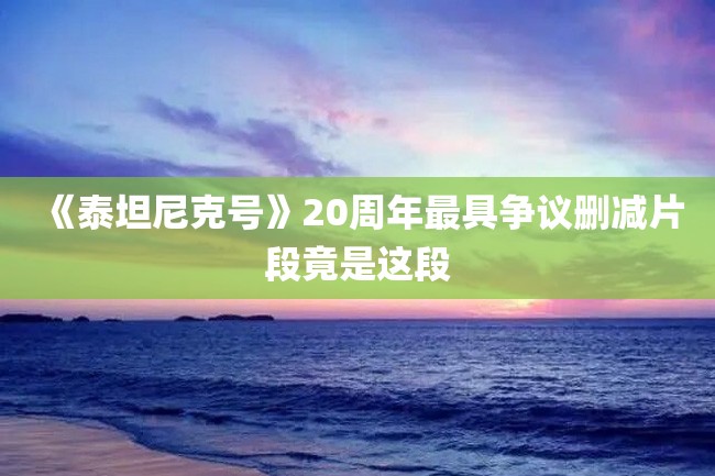 《泰坦尼克号》20周年最具争议删减片段竟是这段