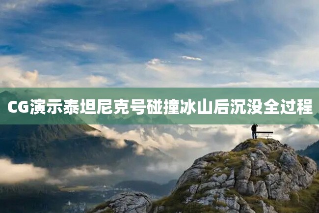 CG演示泰坦尼克号碰撞冰山后沉没全过程