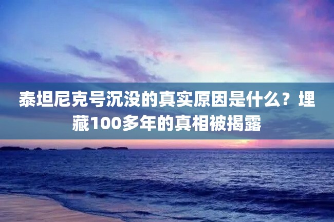 泰坦尼克号沉没的真实原因是什么?埋藏100多年的真相被揭露