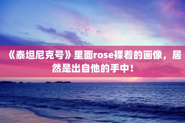 《泰坦尼克号》里面rose裸着的画像,居然是出自他的手中!