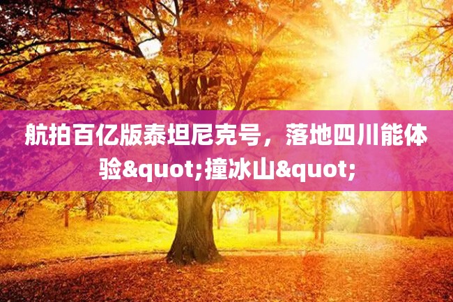 航拍百亿版泰坦尼克号，落地四川能体验"撞冰山"