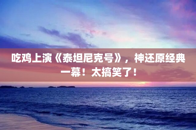 吃鸡上演《泰坦尼克号》，神还原经典一幕！太搞笑了！