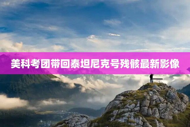 美科考团带回泰坦尼克号残骸最新影像