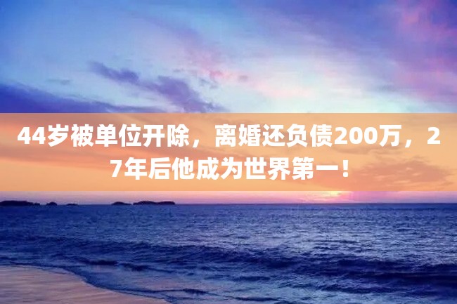 44岁被单位开除,离婚还负债200万,27年后他成为世界第一!
