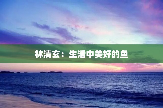 林清玄:生活中美好的鱼
