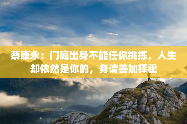 蔡康永:门庭出身不能任你挑拣,人生却依然是你的,务请善加挥霍
