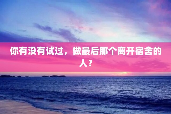 你有没有试过,做最后那个离开宿舍的人?