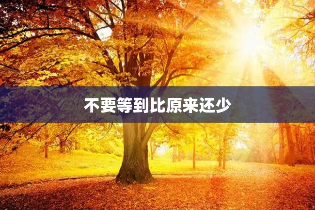 不要等到比原来还少