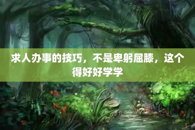 求人办事的技巧,不是卑躬屈膝,这个得好好学学