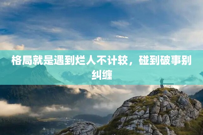 格局就是遇到烂人不计较,碰到破事别纠缠