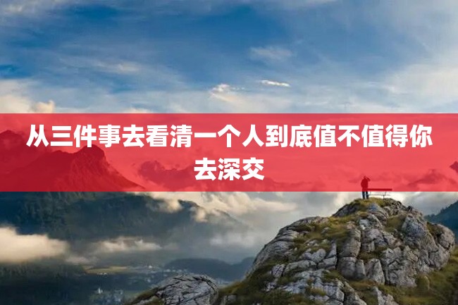 从三件事去看清一个人到底值不值得你去深交