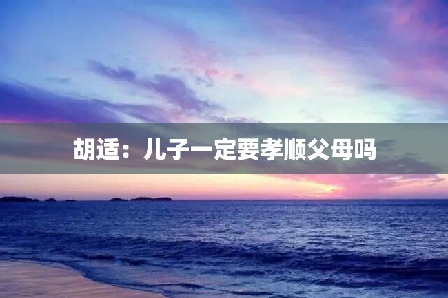 胡适:儿子一定要孝顺父母吗