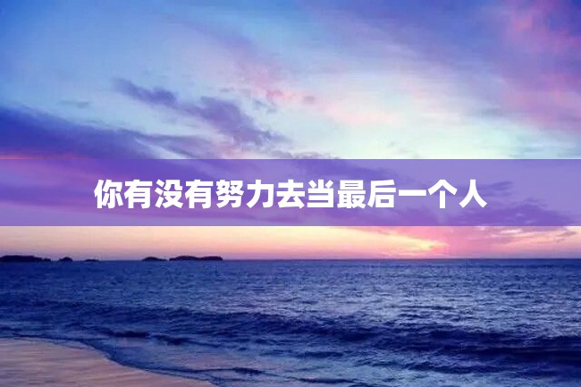 你有没有努力去当最后一个人