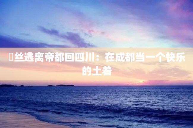 屌丝逃离帝都回四川:在成都当一个快乐的土着