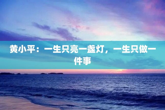 黄小平:一生只亮一盏灯,一生只做一件事