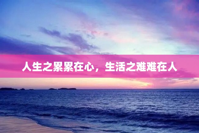 人生之累累在心,生活之难难在人