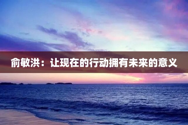 俞敏洪:让现在的行动拥有未来的意义
