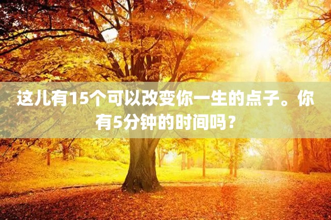这儿有15个可以改变你一生的点子。你有5分钟的时间吗?