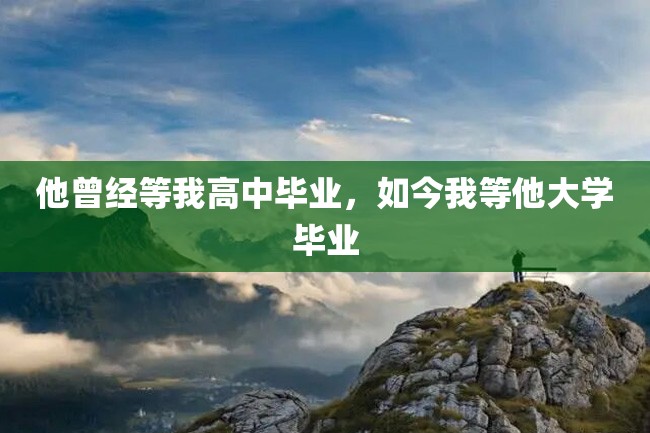 他曾经等我高中毕业,如今我等他大学毕业