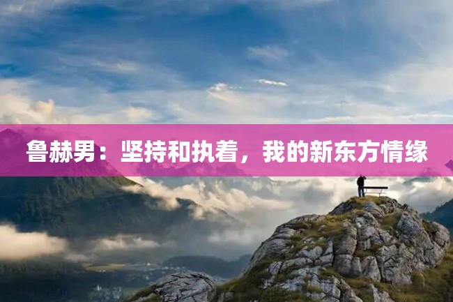 鲁赫男:坚持和执着,我的新东方情缘