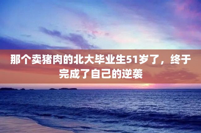 那个卖猪肉的北大毕业生51岁了,终于完成了自己的逆袭