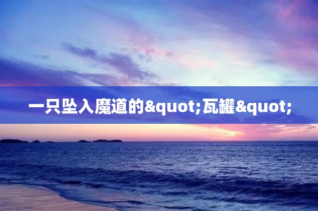 一只坠入魔道的"瓦罐"