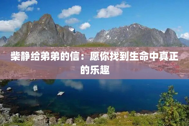柴静给弟弟的信:愿你找到生命中真正的乐趣